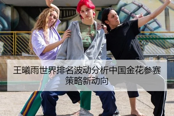 王曦雨世界排名波动分析中国金花参赛策略新动向