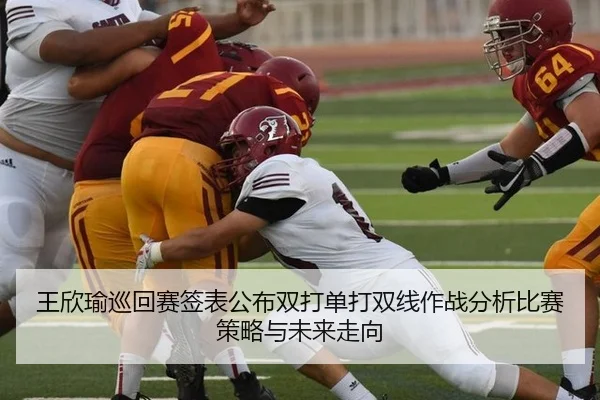 王欣瑜巡回赛签表公布双打单打双线作战分析比赛策略与未来走向